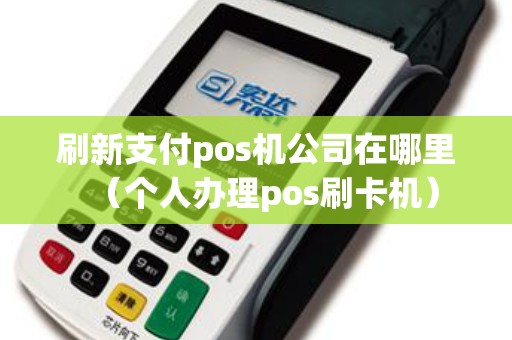 刷新支付pos机公司在哪里（个人办理pos刷卡机）