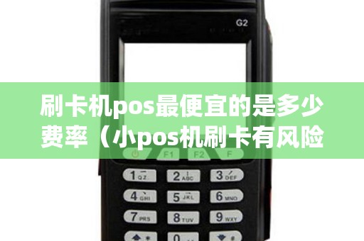 刷卡机pos最便宜的是多少费率（小pos机刷卡有风险吗）