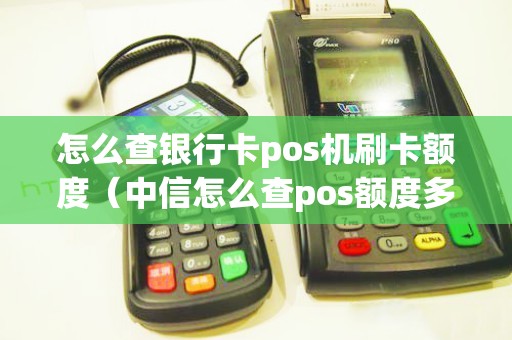 怎么查银行卡pos机刷卡额度（中信怎么查pos额度多少）