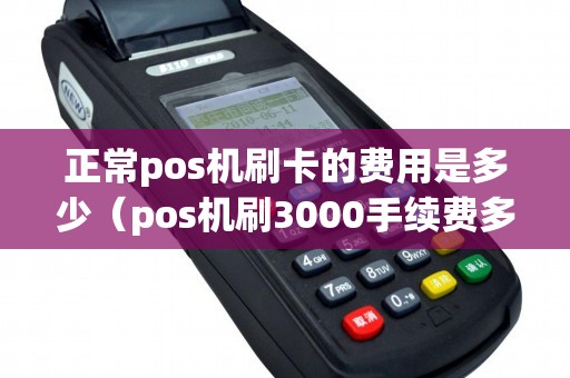 正常pos机刷卡的费用是多少（pos机刷3000手续费多少）