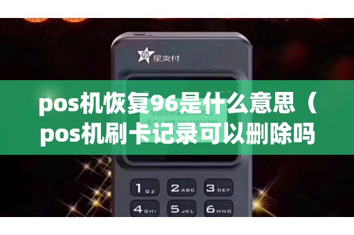 pos机恢复96是什么意思（pos机刷卡记录可以删除吗）