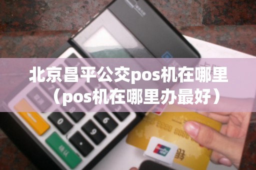 北京昌平公交pos机在哪里（pos机在哪里办最好）