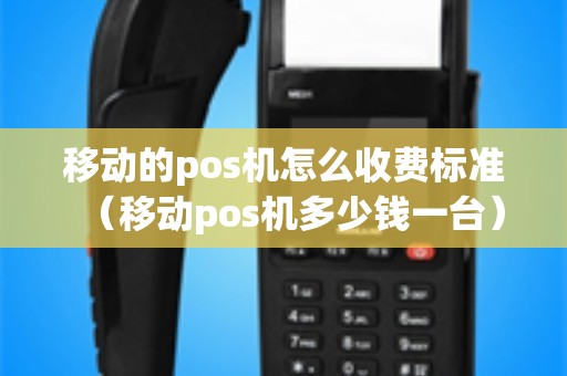 移动的pos机怎么收费标准（移动pos机多少钱一台）