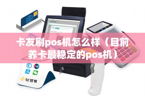 卡友刷pos机怎么样（目前养卡最稳定的pos机）