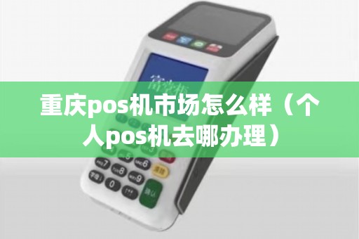 重庆pos机市场怎么样（个人pos机去哪办理）