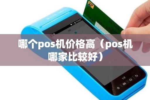 哪个pos机价格高（pos机哪家比较好）