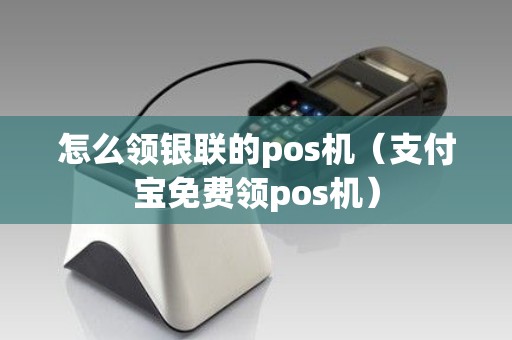 怎么领银联的pos机（支付宝免费领pos机）