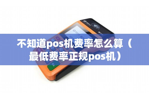 不知道pos机费率怎么算（最低费率正规pos机）