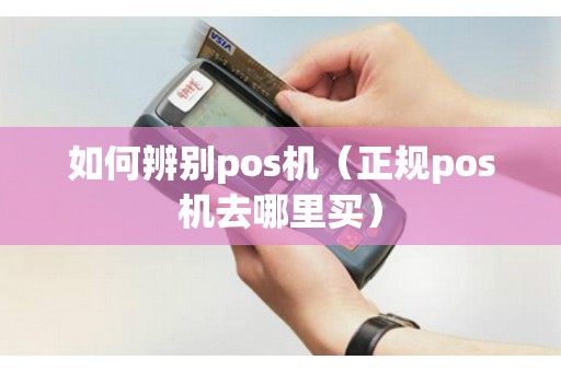 如何辨别pos机（正规pos机去哪里买）