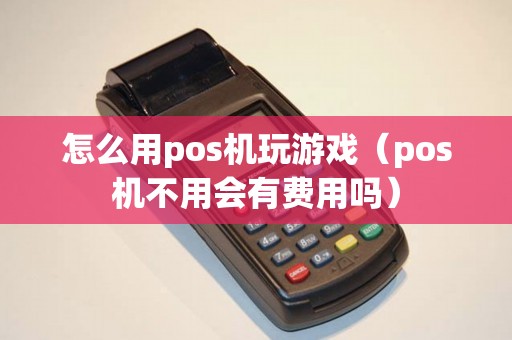 怎么用pos机玩游戏（pos机不用会有费用吗）