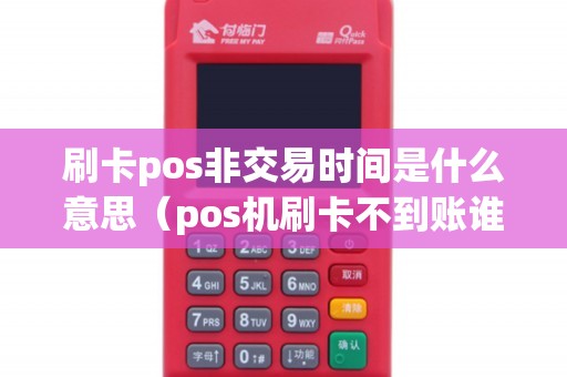 刷卡pos非交易时间是什么意思（pos机刷卡不到账谁负责）