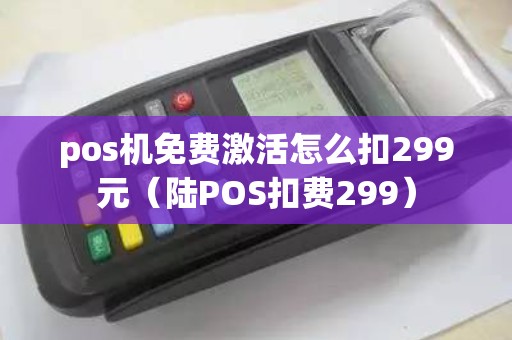pos机免费激活怎么扣299元（陆POS扣费299）