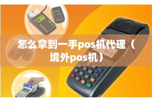 怎么拿到一手pos机代理（境外pos机）