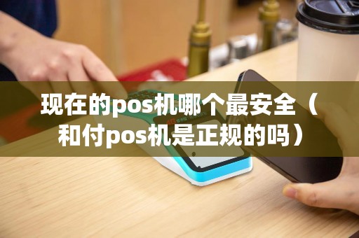现在的pos机哪个最安全（和付pos机是正规的吗）