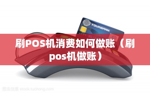 刷POS机消费如何做账（刷pos机做账）