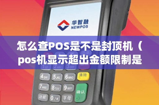 怎么查POS是不是封顶机（pos机显示超出金额限制是怎么回事）