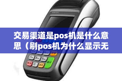 交易渠道是pos机是什么意思（刷pos机为什么显示无效交易）