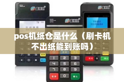 pos机纸仓是什么（刷卡机不出纸能到账吗）