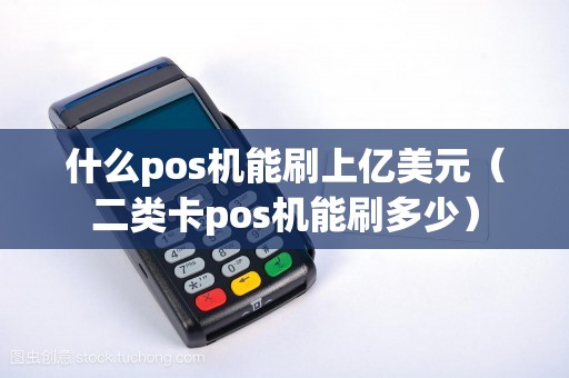 什么pos机能刷上亿美元（二类卡pos机能刷多少）