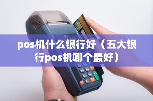 pos机什么银行好（五大银行pos机哪个最好）