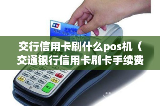 交行信用卡刷什么pos机（交通银行信用卡刷卡手续费怎么算）