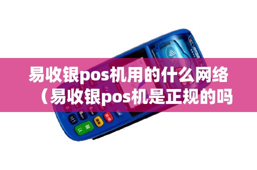 易收银pos机用的什么网络（易收银pos机是正规的吗）