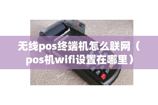 无线pos终端机怎么联网（pos机wifi设置在哪里）