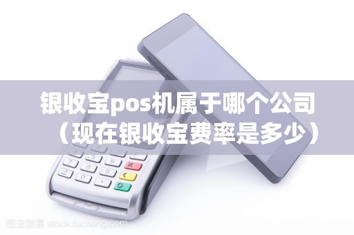 银收宝pos机属于哪个公司（现在银收宝费率是多少）