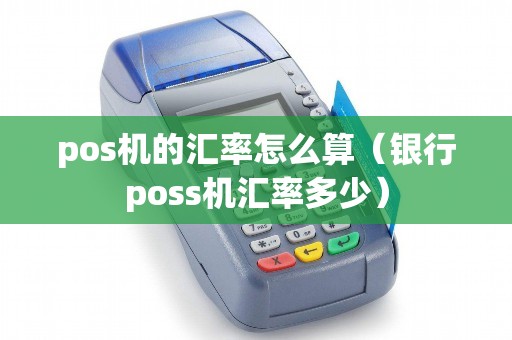 pos机的汇率怎么算（银行poss机汇率多少）