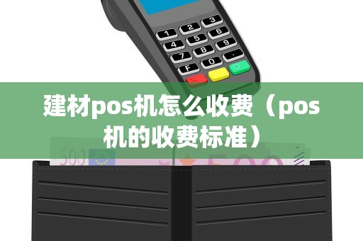 建材pos机怎么收费（pos机的收费标准）