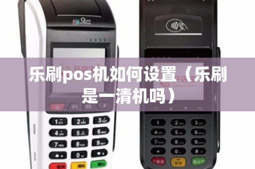 乐刷pos机如何设置（乐刷是一清机吗）