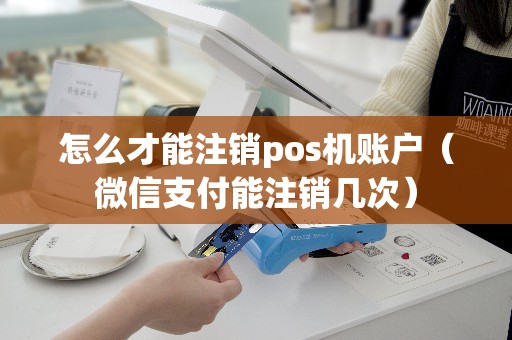 怎么才能注销pos机账户（微信支付能注销几次）