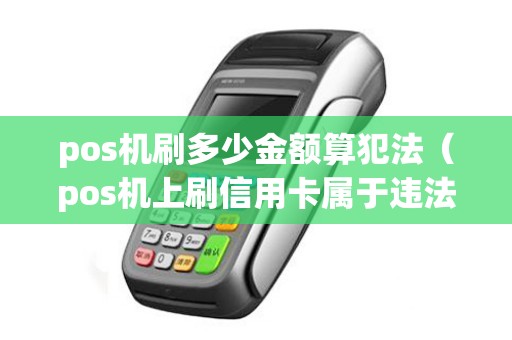 pos机刷多少金额算犯法（pos机上刷信用卡属于违法的吗）