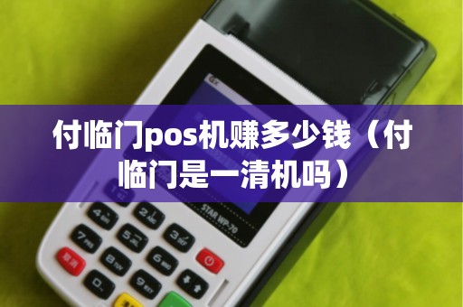 付临门pos机赚多少钱（付临门是一清机吗）
