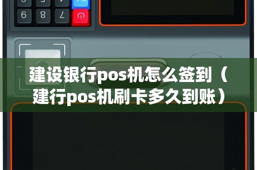 建设银行pos机怎么签到（建行pos机刷卡多久到账）