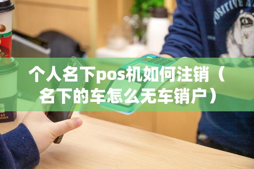 个人名下pos机如何注销（名下的车怎么无车销户）