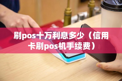刷pos十万利息多少（信用卡刷pos机手续费）