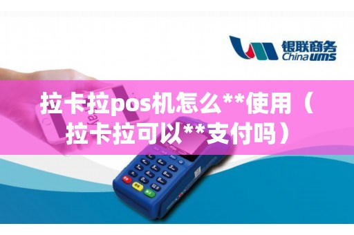 拉卡拉pos机怎么**使用（拉卡拉可以**支付吗）