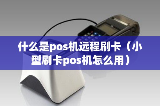 什么是pos机远程刷卡（小型刷卡pos机怎么用）