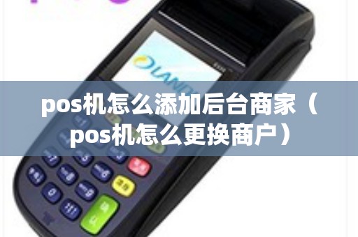 pos机怎么添加后台商家（pos机怎么更换商户）