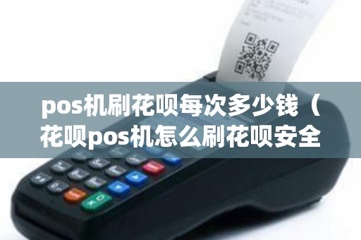 pos机刷花呗每次多少钱（花呗pos机怎么刷花呗安全）