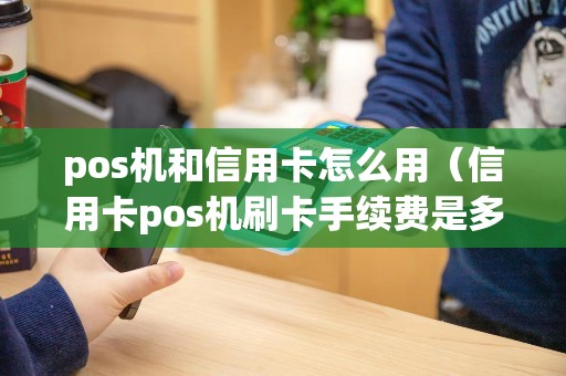 pos机和信用卡怎么用（信用卡pos机刷卡手续费是多少）