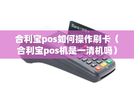 合利宝pos如何操作刷卡（合利宝pos机是一清机吗）