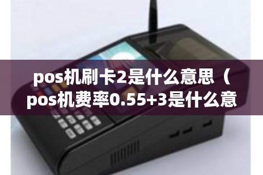 pos机刷卡2是什么意思（pos机费率0.55+3是什么意思）