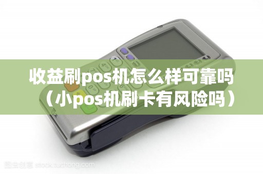 收益刷pos机怎么样可靠吗（小pos机刷卡有风险吗）