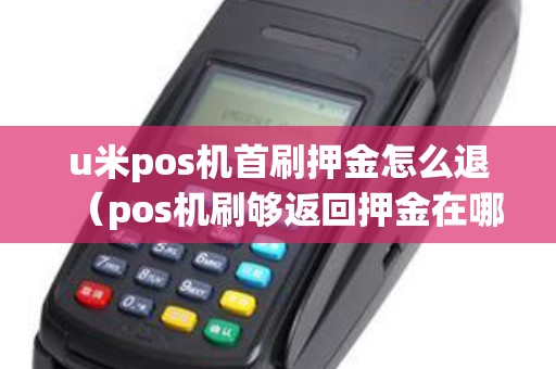 u米pos机首刷押金怎么退（pos机刷够返回押金在哪）