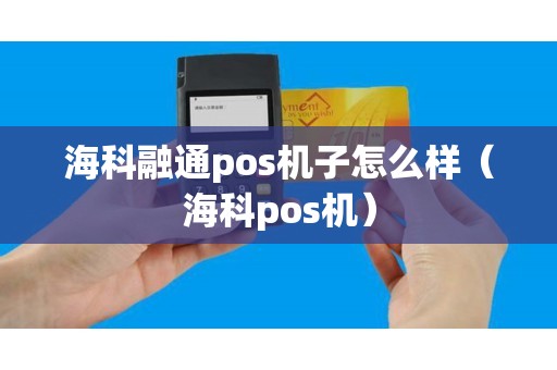 海科融通pos机子怎么样（海科pos机）