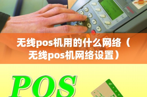 无线pos机用的什么网络（无线pos机网络设置）
