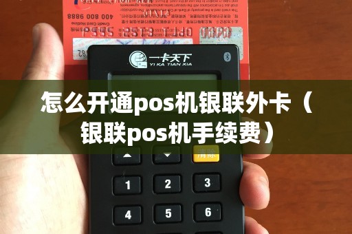 怎么开通pos机银联外卡（银联pos机手续费）