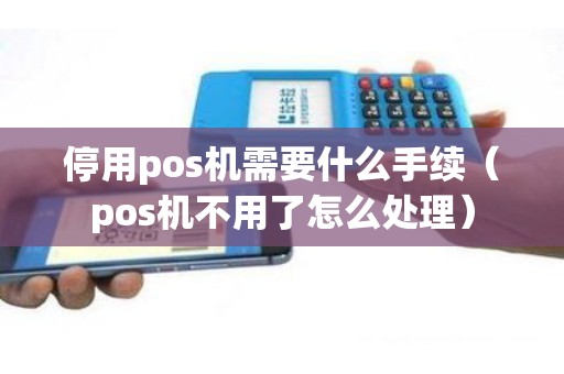 停用pos机需要什么手续（pos机不用了怎么处理）
